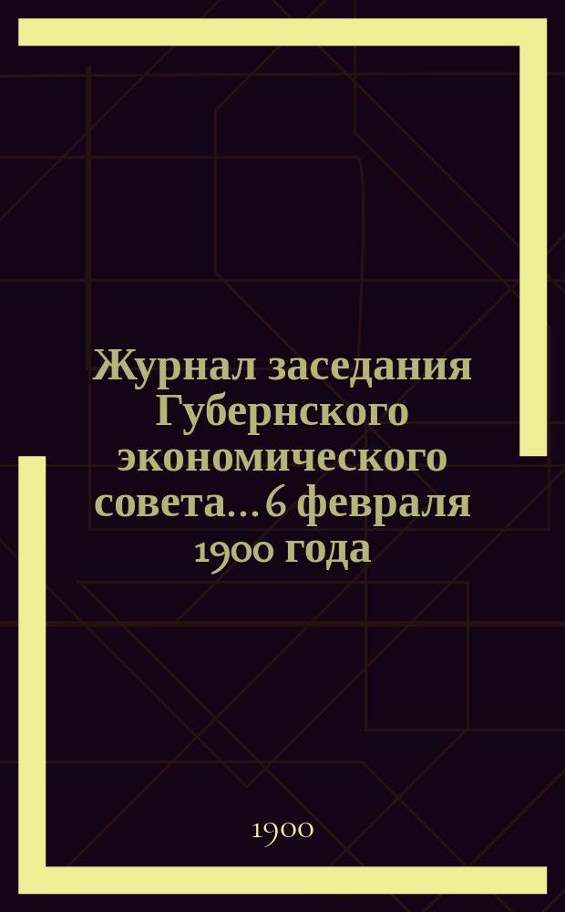 Журнал заседания Губернского экономического совета... 6 февраля 1900 года