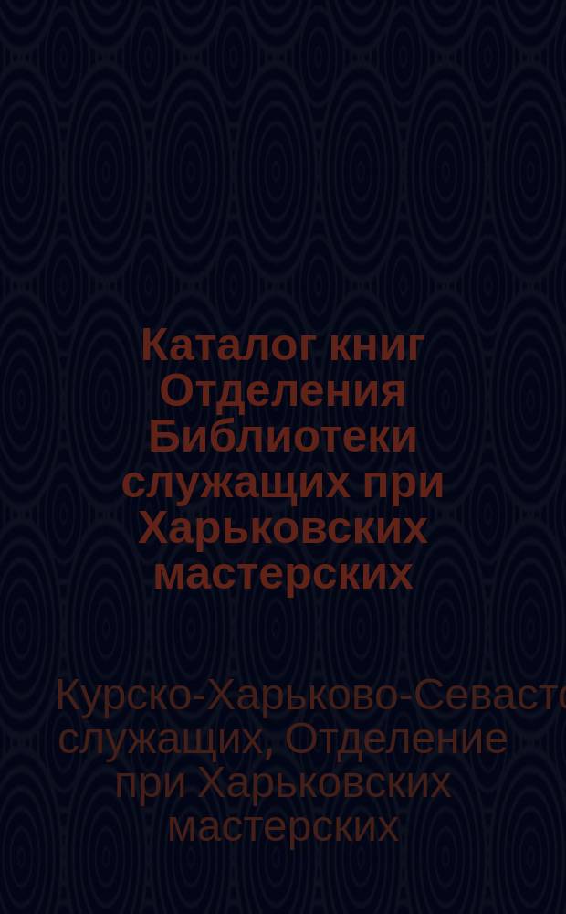 Каталог книг Отделения Библиотеки служащих при Харьковских мастерских