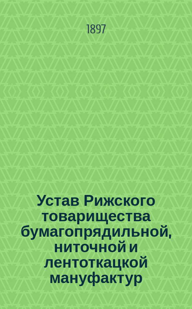 Устав Рижского товарищества бумагопрядильной, ниточной и лентоткацкой мануфактур, бывших В. Эйкерт : ... Утв. 11 апр. 1897 г.