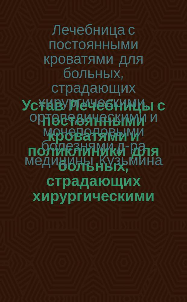 Устав Лечебницы с постоянными кроватями и поликлиники для больных, страдающих хирургическими, ортопедическими и мочеполовыми болезнями, в Москве, доктора медицины Василия Ивановича Кузьмина : Утв. 31 янв. 1897 г