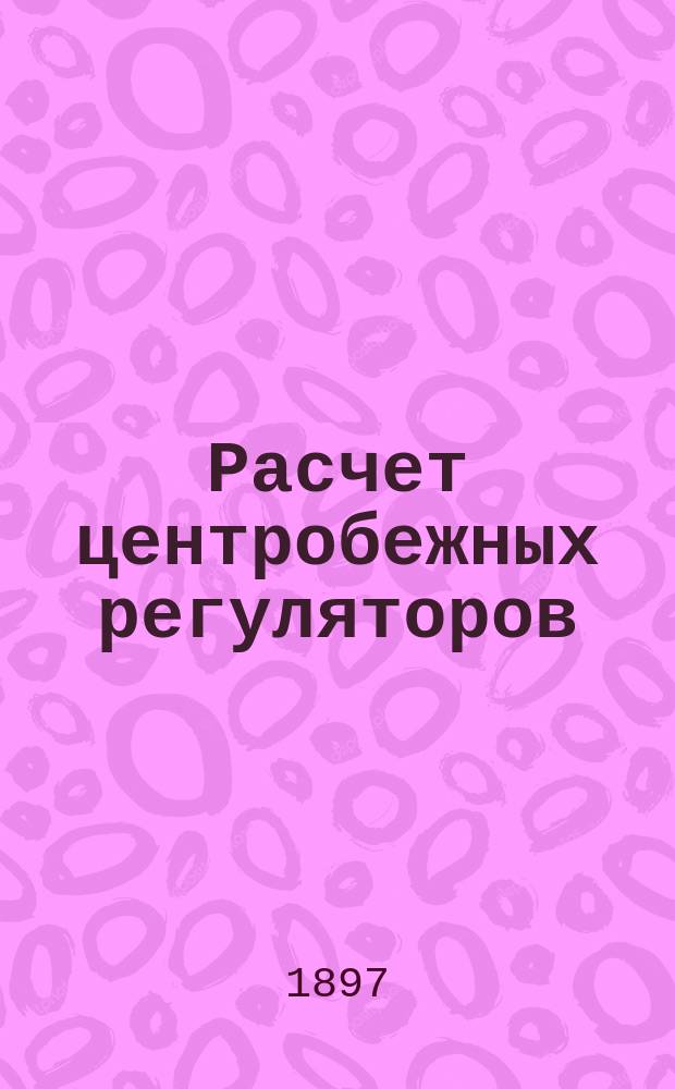 Расчет центробежных регуляторов : Пер. с нем. : С 69 черт. на табл. в тексте и 6 отд. табл