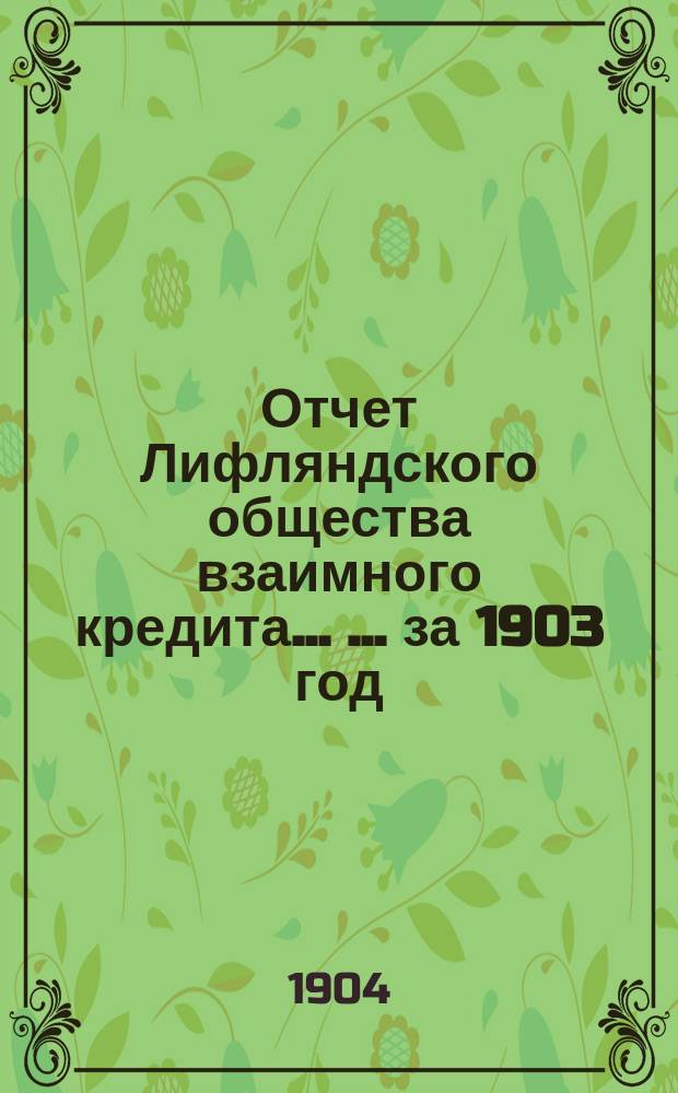 Отчет Лифляндского общества взаимного кредита ... ... за 1903 год
