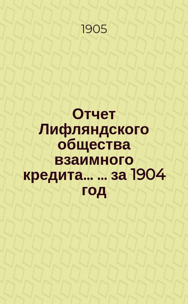 Отчет Лифляндского общества взаимного кредита ... ... за 1904 год