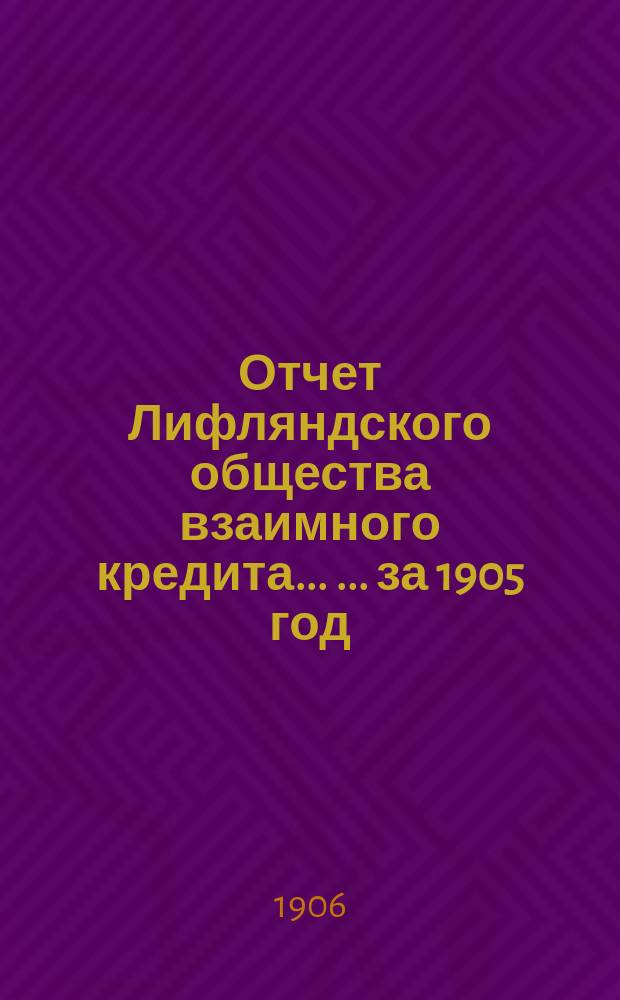 Отчет Лифляндского общества взаимного кредита ... ... за 1905 год