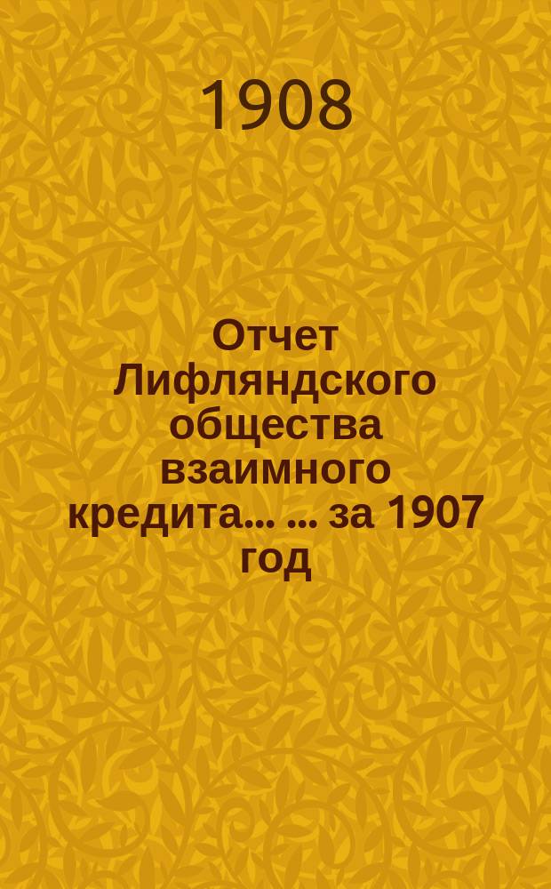Отчет Лифляндского общества взаимного кредита ... ... за 1907 год
