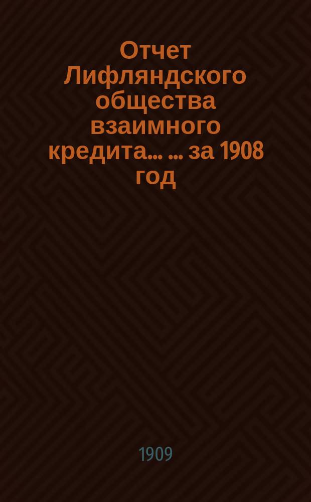 Отчет Лифляндского общества взаимного кредита ... ... за 1908 год