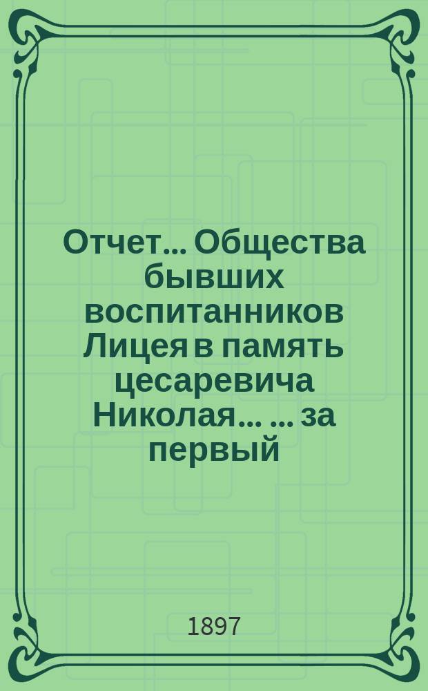 Отчет ... Общества бывших воспитанников Лицея в память цесаревича Николая ... ... за первый (1896) год существования