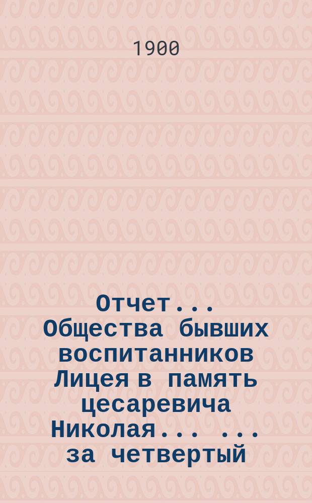 Отчет ... Общества бывших воспитанников Лицея в память цесаревича Николая ... ... за четвертый (1899) год существования