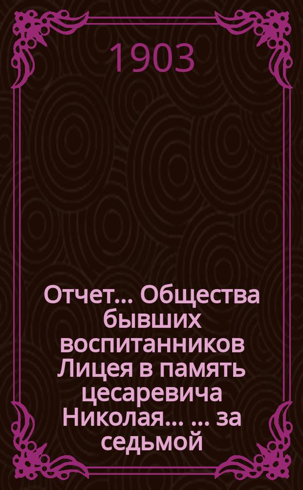 Отчет ... Общества бывших воспитанников Лицея в память цесаревича Николая ... ... за седьмой (1902) год существования