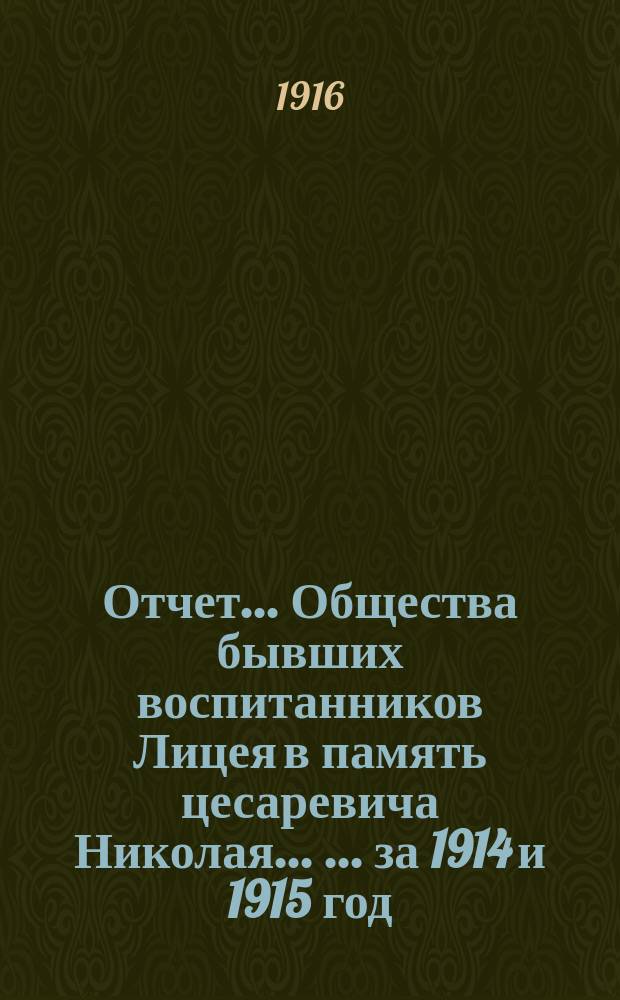 Отчет ... Общества бывших воспитанников Лицея в память цесаревича Николая ... ... за 1914 и 1915 год (девятнадцатый и двадцатый год существования)