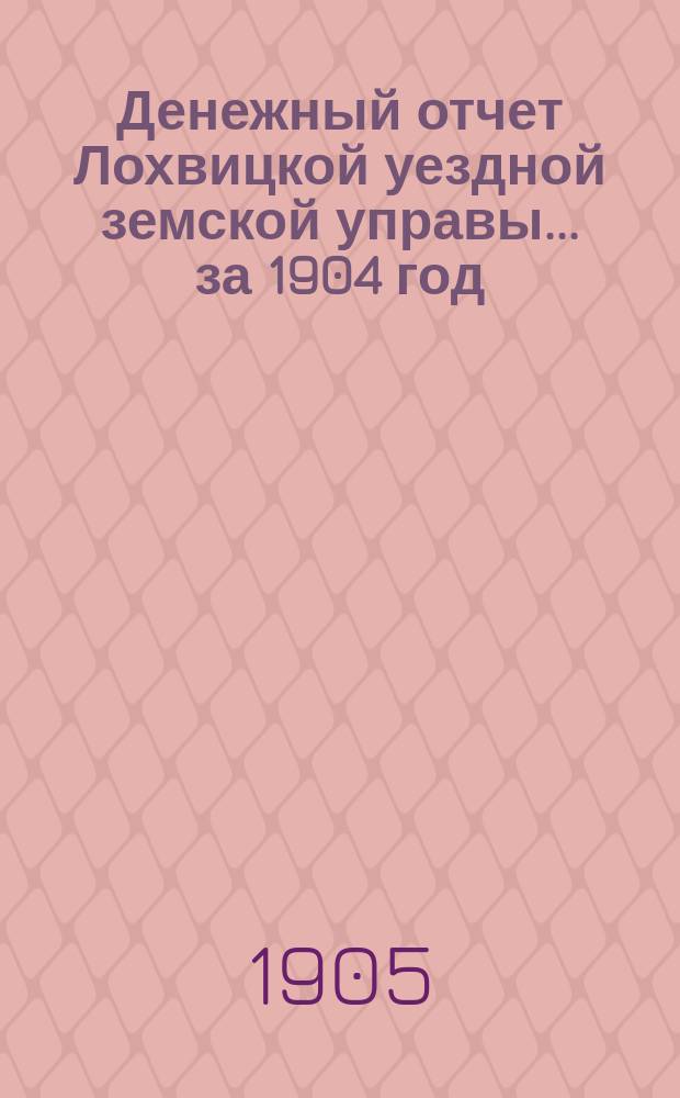 Денежный отчет Лохвицкой уездной земской управы... за 1904 год