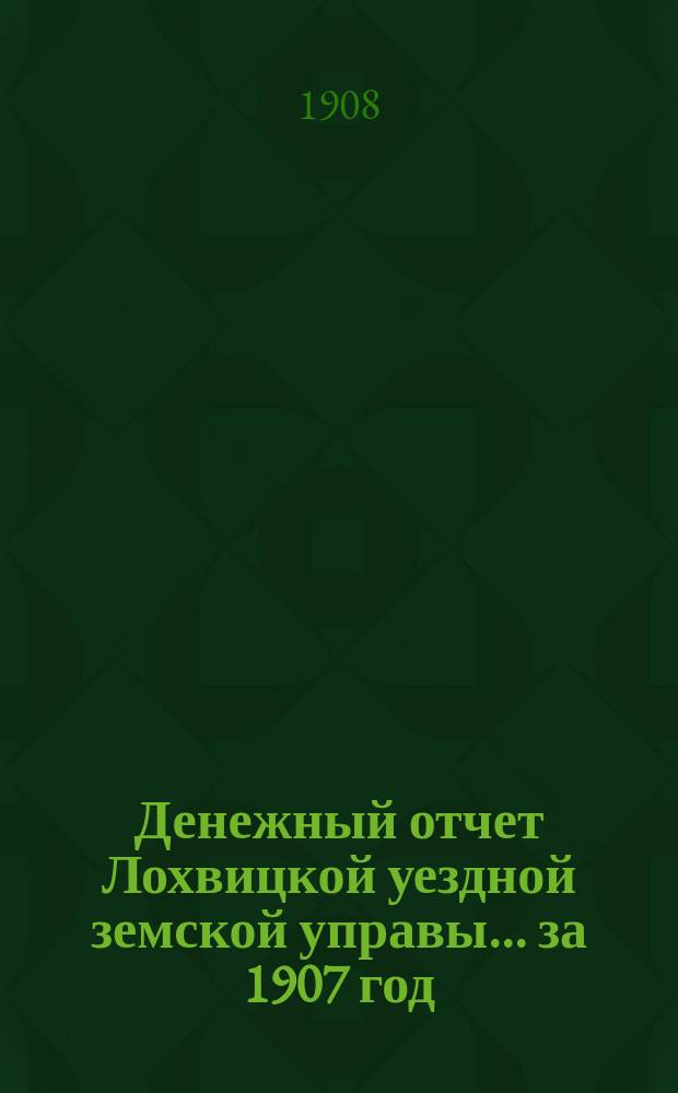 Денежный отчет Лохвицкой уездной земской управы... за 1907 год
