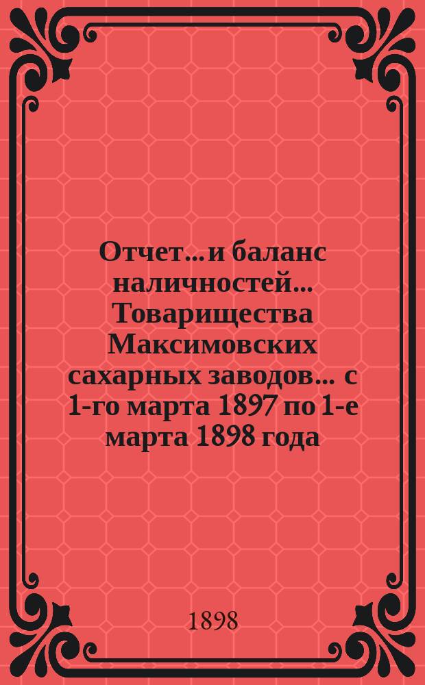 Отчет... и баланс наличностей... Товарищества Максимовских сахарных заводов... ... с 1-го марта 1897 по 1-е марта 1898 года...