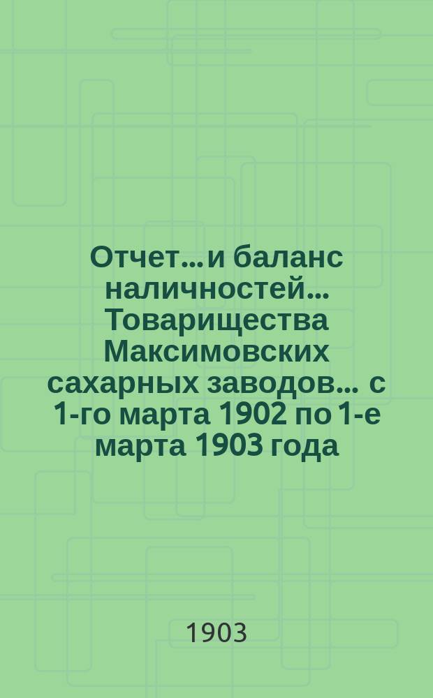 Отчет... и баланс наличностей... Товарищества Максимовских сахарных заводов... ... с 1-го марта 1902 по 1-е марта 1903 года...