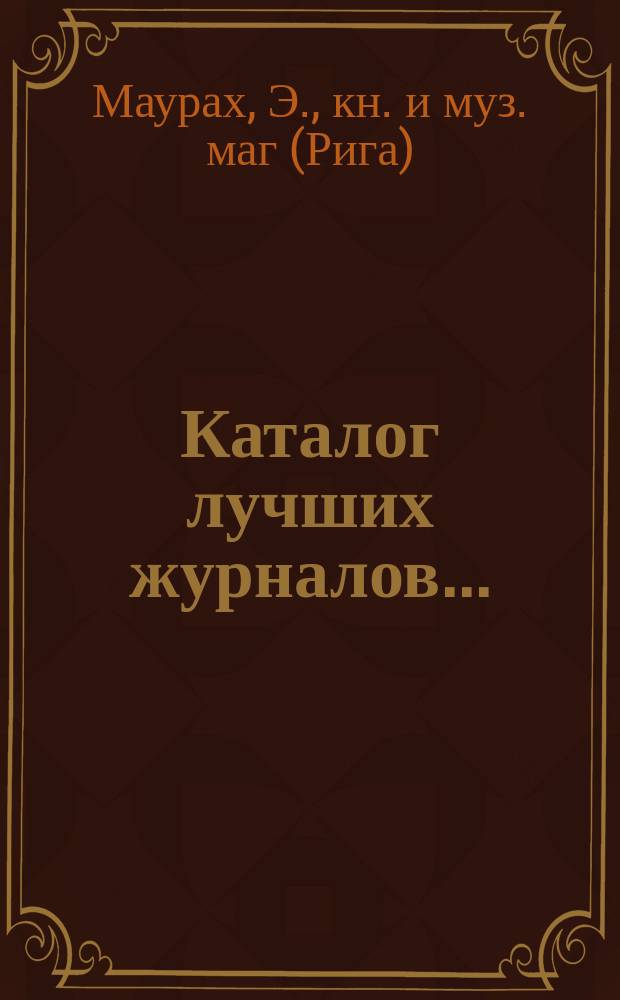 Каталог лучших журналов... : Подписку принимает с соблюдением правил цензуры Эмиль Маурах в Риге, бывш. Г. Энгельман