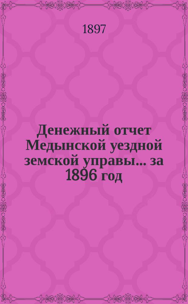 Денежный отчет Медынской уездной земской управы... ... за 1896 год