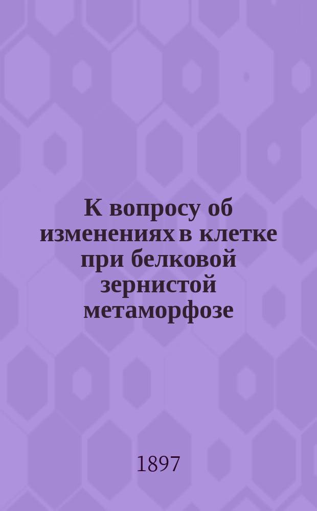 К вопросу об изменениях в клетке при белковой зернистой метаморфозе : Дис. на степ. д-ра мед. П.Ф. Меркульева : Эксперим. исслед. из Патолого-анатом. кабинета проф. К.Н. Виноградова