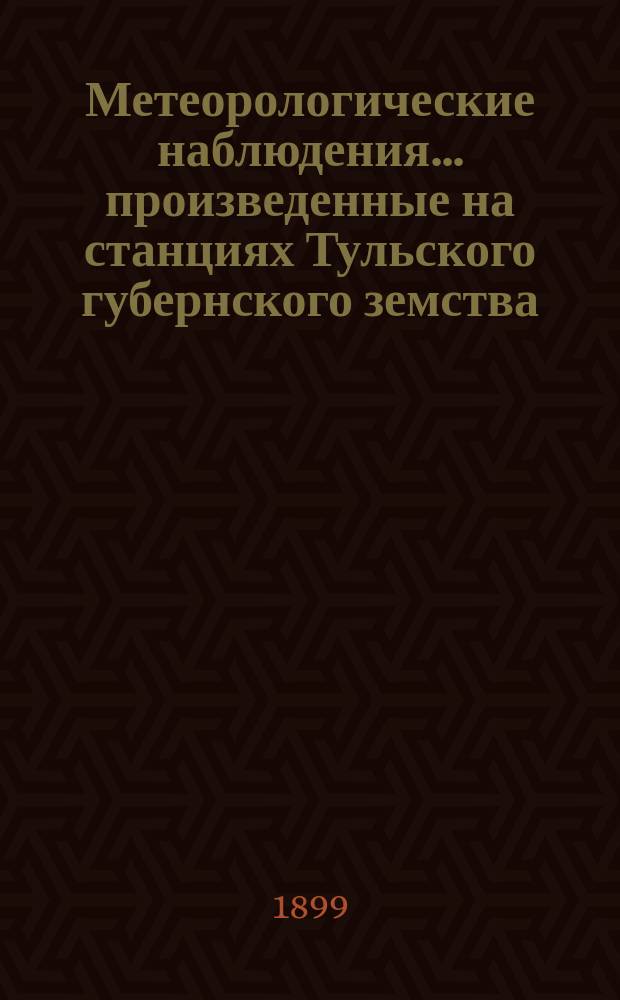 Метеорологические наблюдения... произведенные на станциях Тульского губернского земства : Вып. 1. Вып. 2 : ... за 1897 и 1898 гг.