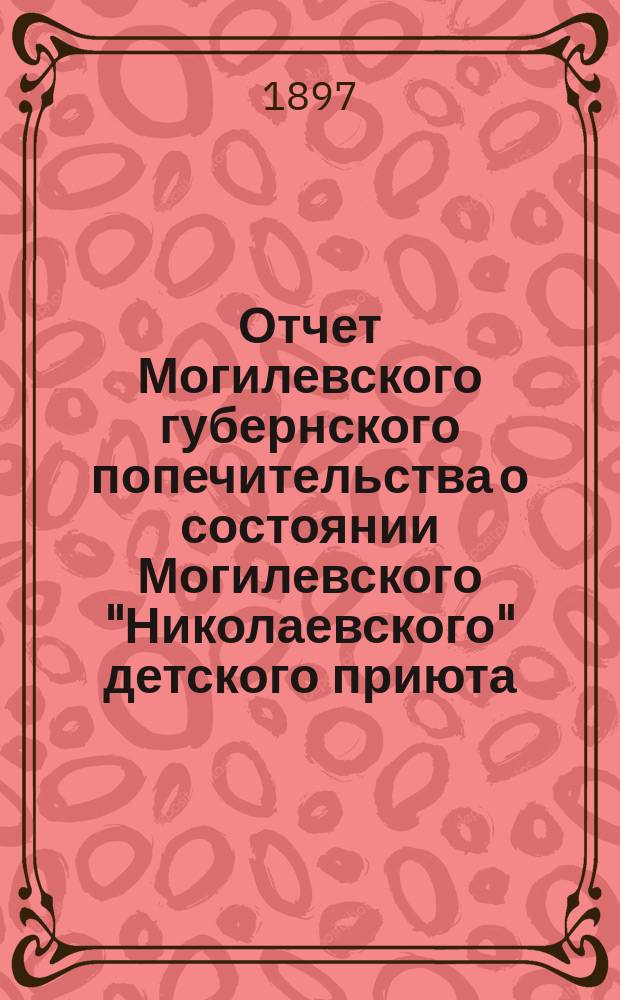 Отчет Могилевского губернского попечительства о состоянии Могилевского "Николаевского" детского приюта ... ... с 1 января 1896 г. по 1 января 1897 года