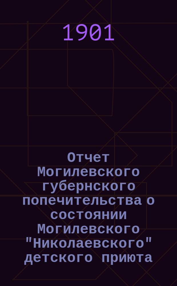 Отчет Могилевского губернского попечительства о состоянии Могилевского "Николаевского" детского приюта ... ... с 1 января 1900 г. по 1 января 1901 года