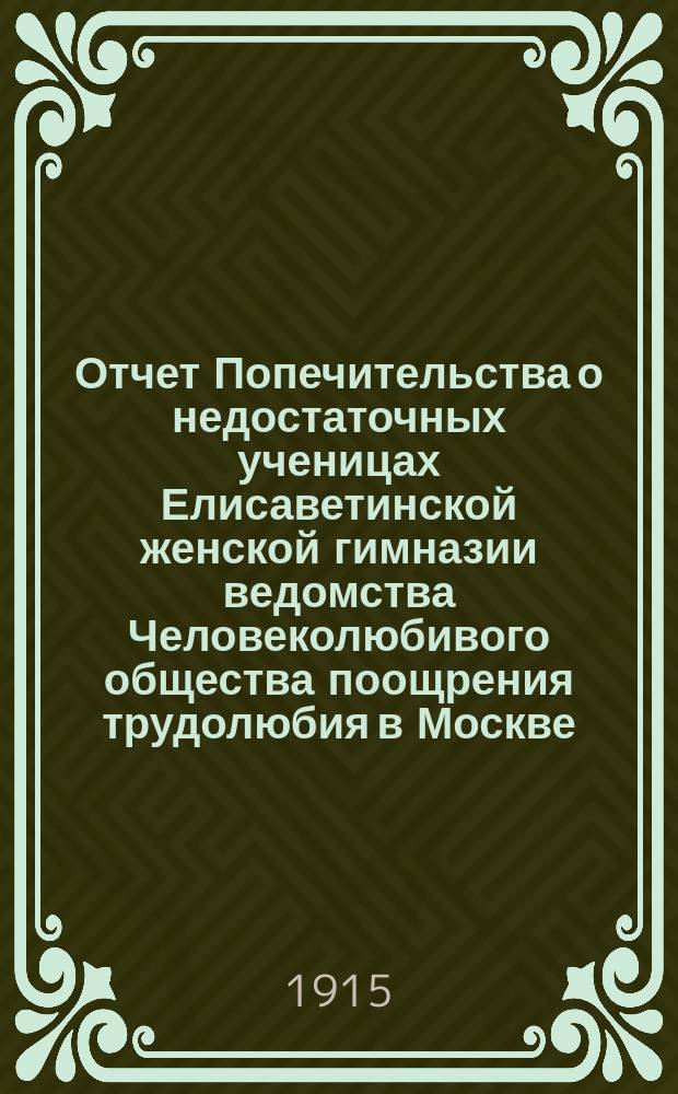 Отчет Попечительства о недостаточных ученицах Елисаветинской женской гимназии ведомства Человеколюбивого общества поощрения трудолюбия в Москве ... ... за 1914 год