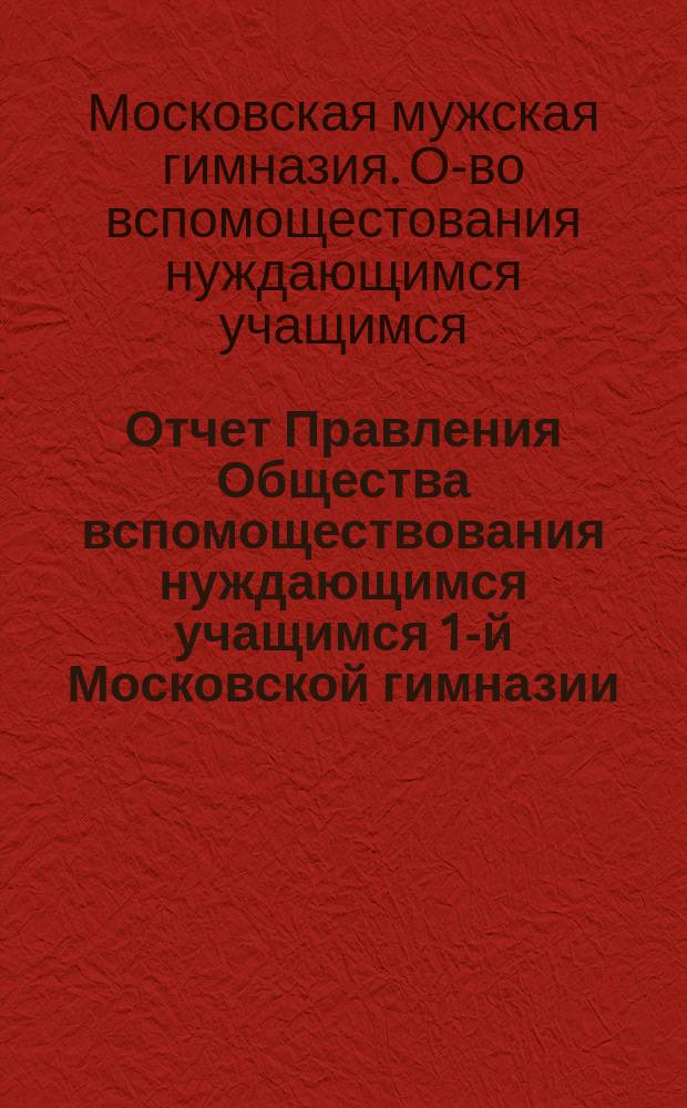Отчет Правления Общества вспомоществования нуждающимся учащимся 1-й Московской гимназии ...