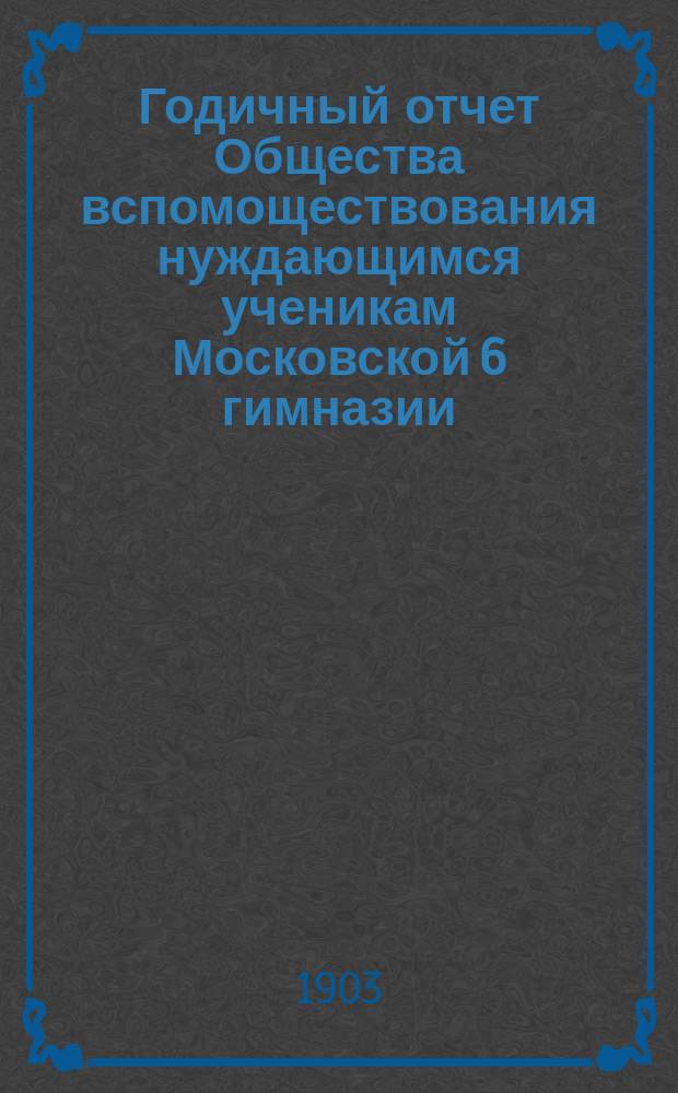 Годичный отчет Общества вспомоществования нуждающимся ученикам Московской 6 гимназии ... ... год седьмой - 1902