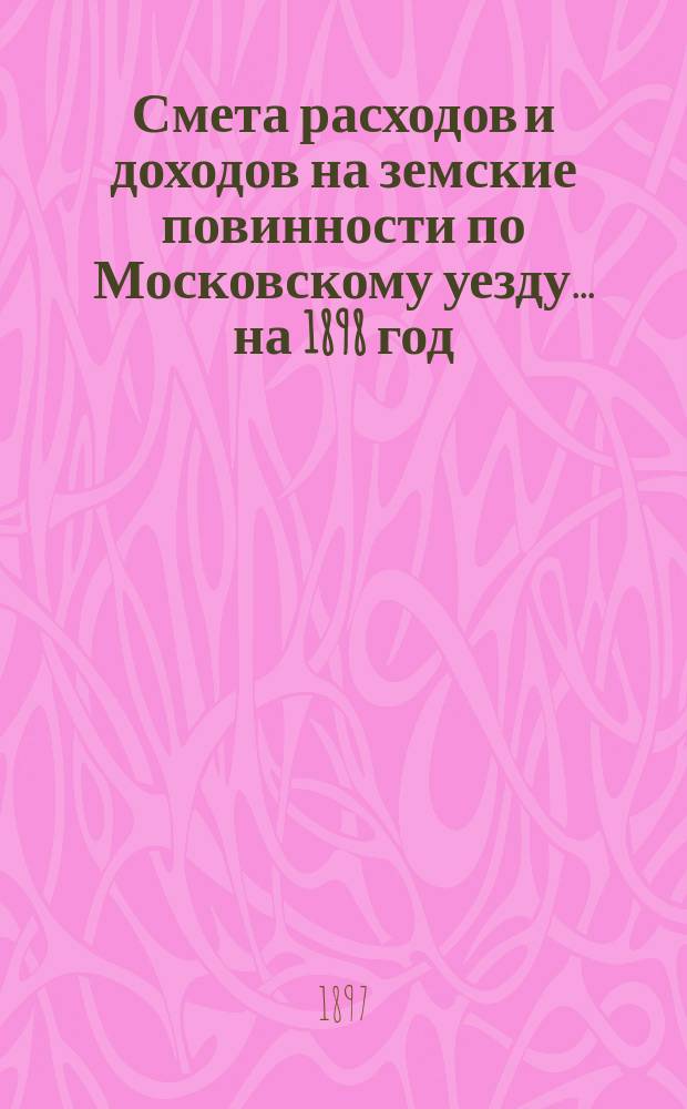Смета расходов [и доходов] на земские повинности по Московскому уезду ... на 1898 год : Смета расходов