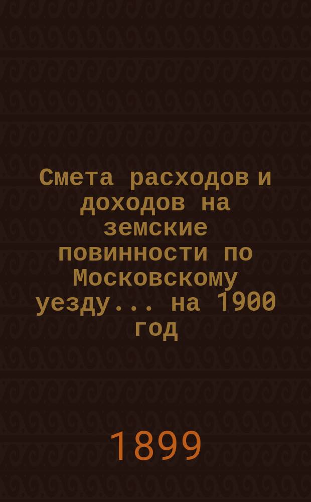 Смета расходов [и доходов] на земские повинности по Московскому уезду ... на 1900 год