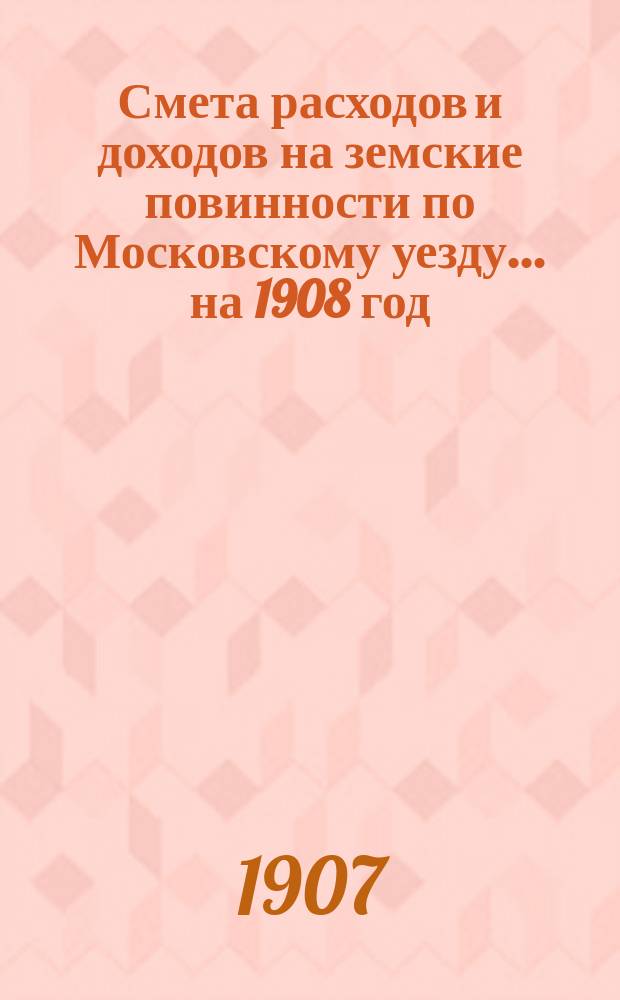 Смета расходов [и доходов] на земские повинности по Московскому уезду ... на 1908 год