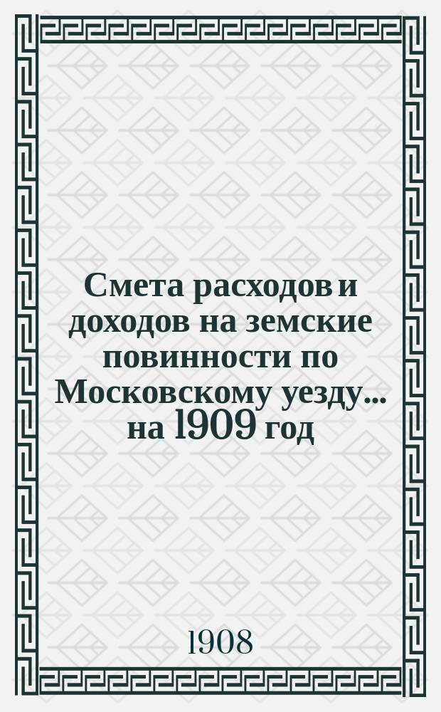 Смета расходов [и доходов] на земские повинности по Московскому уезду ... на 1909 год