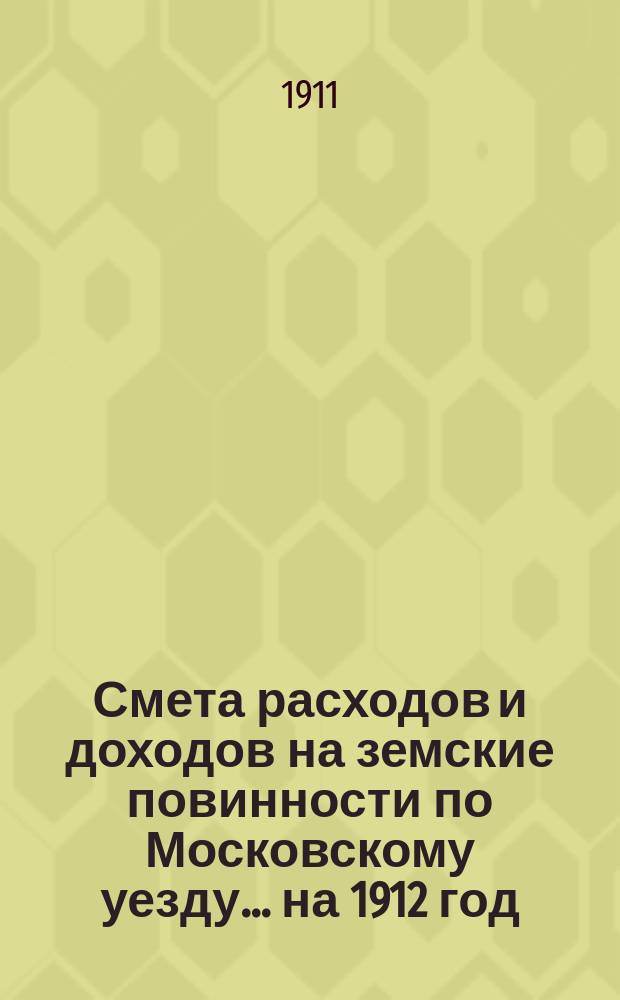 Смета расходов [и доходов] на земские повинности по Московскому уезду ... на 1912 год