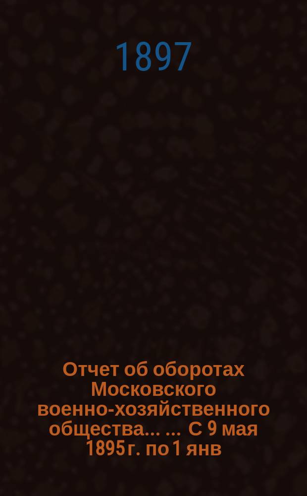 Отчет об оборотах Московского военно-хозяйственного общества ... ... С 9 мая 1895 г. по 1 янв. 1896 г.