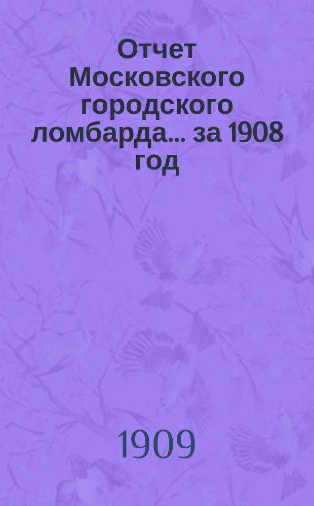 Отчет Московского городского ломбарда ... за 1908 год