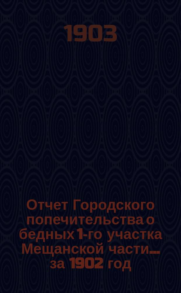 Отчет Городского попечительства о бедных 1-го участка Мещанской части... за 1902 год