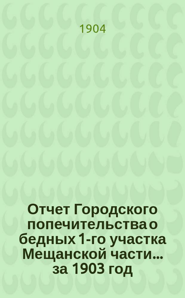 Отчет Городского попечительства о бедных 1-го участка Мещанской части... за 1903 год
