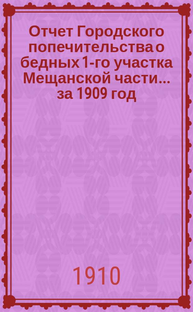 Отчет Городского попечительства о бедных 1-го участка Мещанской части... за 1909 год