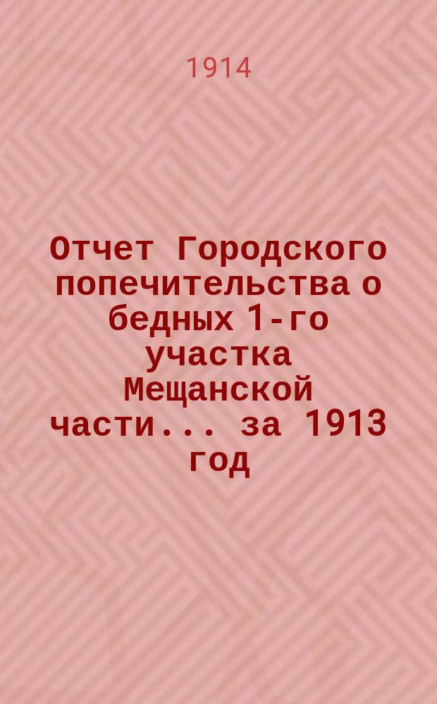 Отчет Городского попечительства о бедных 1-го участка Мещанской части... за 1913 год
