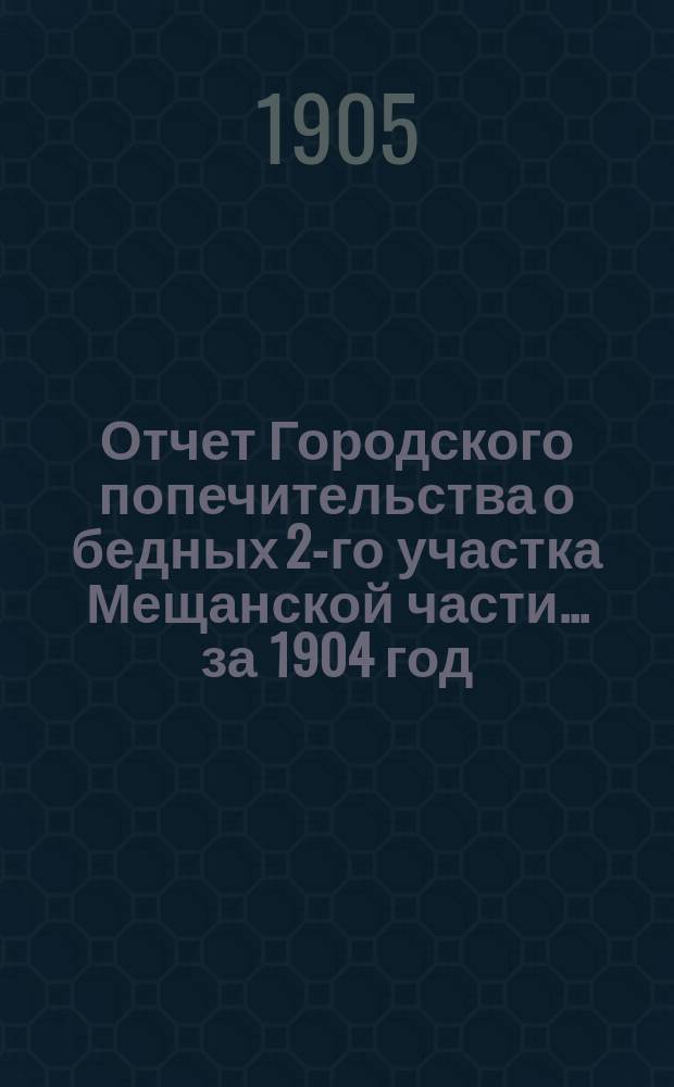 Отчет Городского попечительства о бедных 2-го участка Мещанской части... за 1904 год