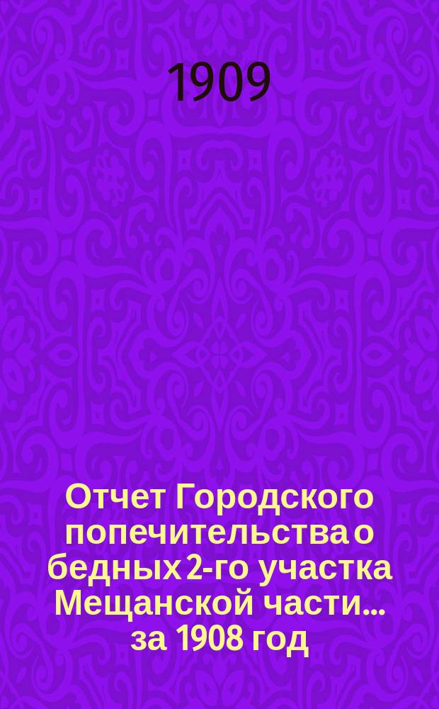 Отчет Городского попечительства о бедных 2-го участка Мещанской части... за 1908 год