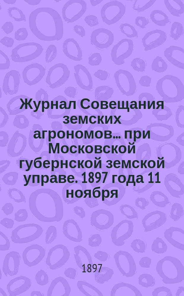 Журнал Совещания земских агрономов... при Московской губернской земской управе. 1897 года 11 ноября