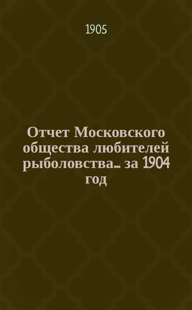 Отчет Московского общества любителей рыболовства... ... за 1904 год