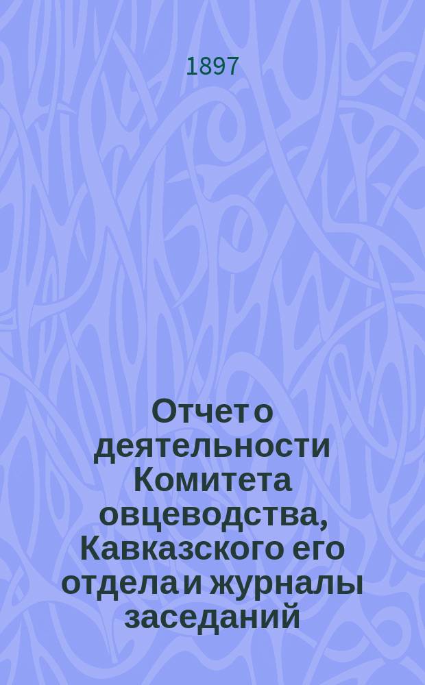 Отчет о деятельности Комитета овцеводства, Кавказского его отдела и журналы заседаний... за 1895 и 1896 года