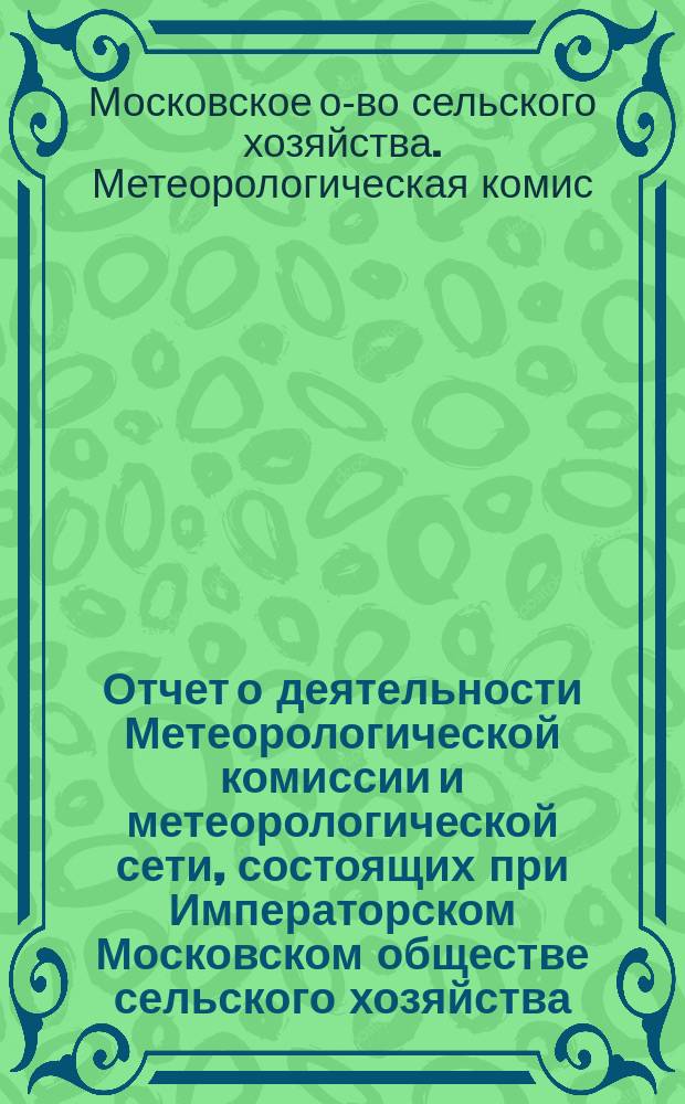 Отчет о деятельности Метеорологической комиссии и метеорологической сети, состоящих при Императорском Московском обществе сельского хозяйства...