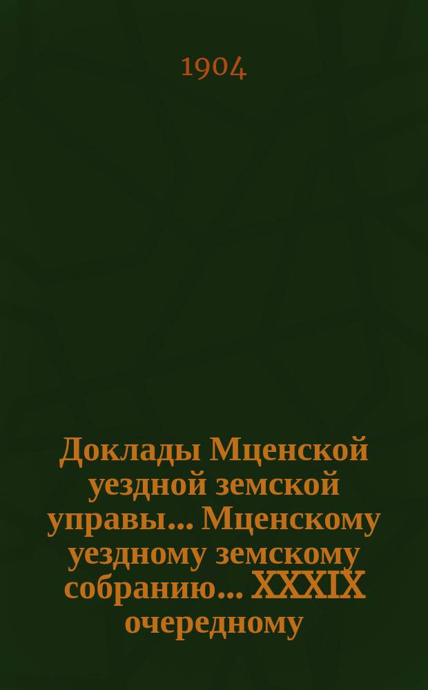 Доклады Мценской уездной земской управы... Мценскому уездному земскому собранию... XXXIX очередному... 1904 года. Ч. 2