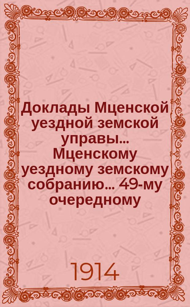 Доклады Мценской уездной земской управы... Мценскому уездному земскому собранию... 49-му очередному... 1914 года