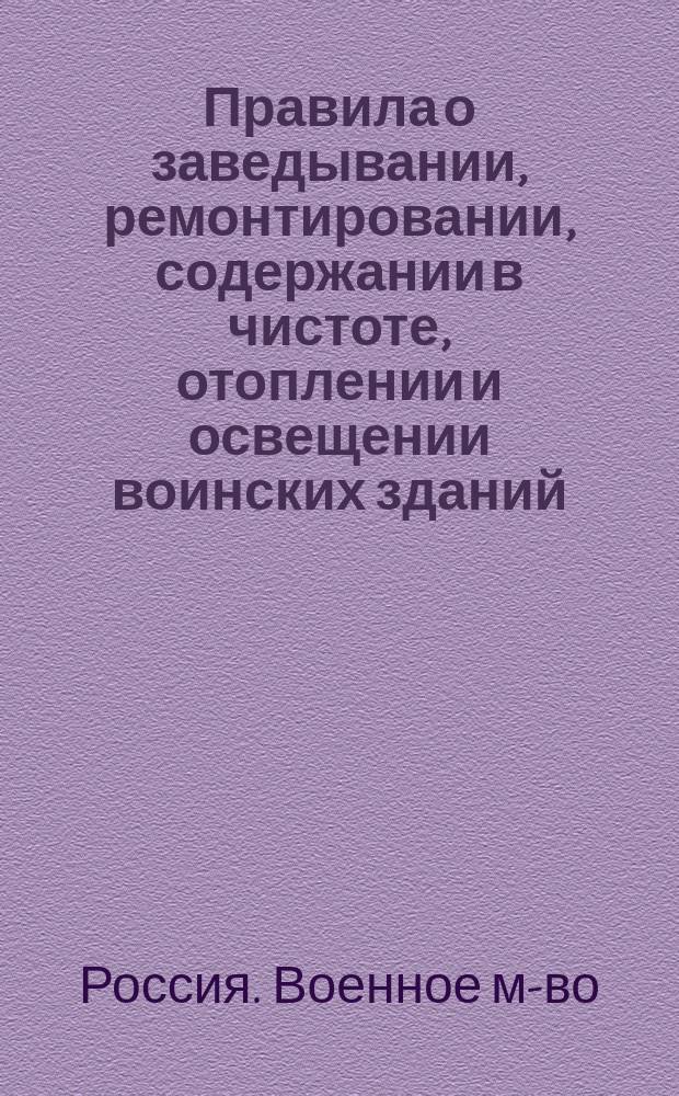 Правила о заведывании, ремонтировании, содержании в чистоте, отоплении и освещении воинских зданий (в крепостях и вне оных) войсками, в них квартирующими : (Приказ по воен. ведомству 1889 г., за № 97, - с разъясн., извлеч. из дел Гл. инж. упр. и доп. по Св. воен. пост. 1859 г. и др. офиц. источникам)