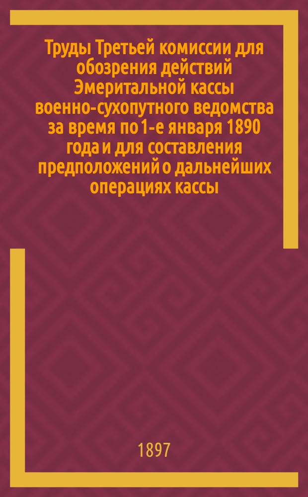 Труды Третьей комиссии для обозрения действий Эмеритальной кассы военно-сухопутного ведомства за время по 1-е января 1890 года и для составления предположений о дальнейших операциях кассы : Ч. 1-. Ч. 2 : Журналы