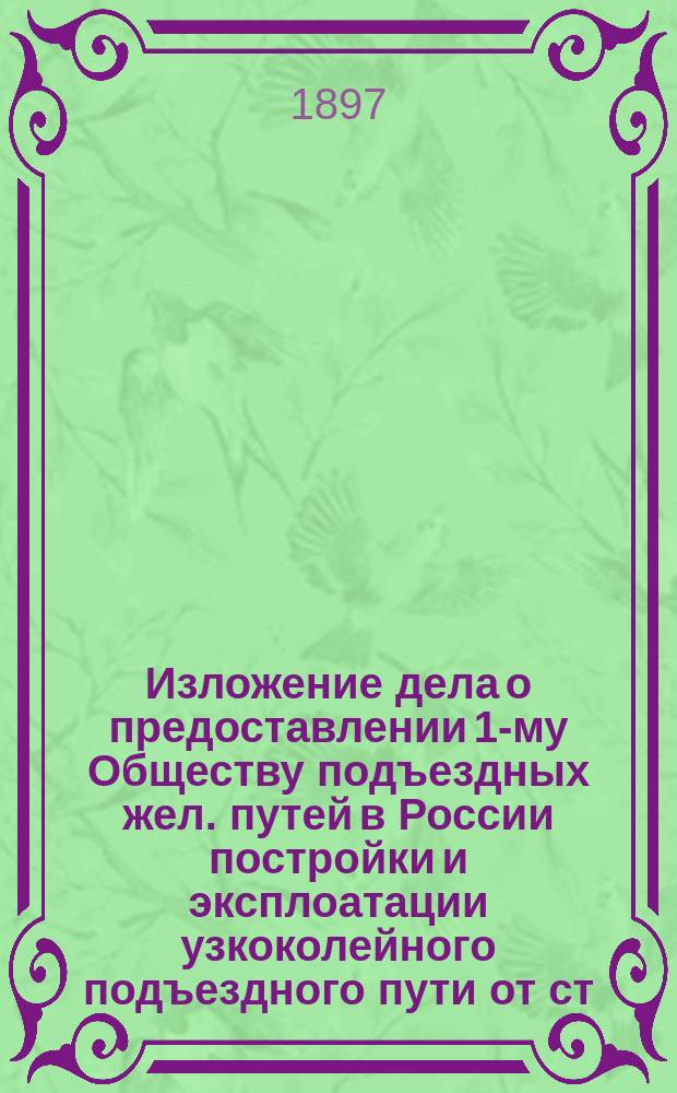 Изложение дела о предоставлении 1-му Обществу подъездных жел. путей в России постройки и эксплоатации узкоколейного подъездного пути от ст. Бредичев Бердичев-Житомирского пути, названного общества до м. Янова Винницкого уезда Подольской губ., с ветвями от ст. Янов и проектируемого пути: 1) к Войтовецкому свеклосахарному заводу и 2) к ст. "Калиновка" Юго-Западных ж. дорог : В Соед. присутствие Ком. министров и Деп. гос. экономии Гос. совета