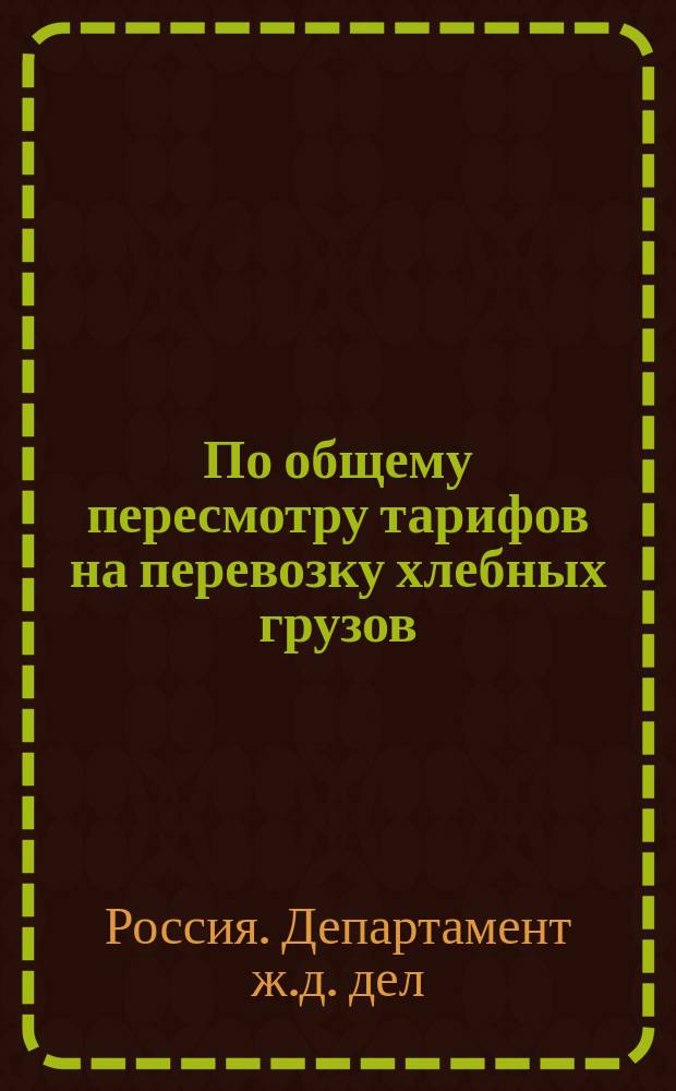 По общему пересмотру тарифов на перевозку хлебных грузов : Изложение дела. Соображения : В соед. присутствие Ком. министров и Деп. Гос. экономии Гос. совета
